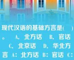 现代汉语的基础方言是(    )。    A．北方话    B．官话    C．北京话    D．华北方言  A：北方话  B：官话  C：北京话