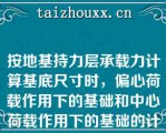 按地基持力层承载力计算基底尺寸时，偏心荷载作用下的基础和中心荷载作用下的基础的计算步骤相同（）