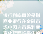 银行利率风险是指商业银行在金融市场中因为市场利率变化所面临损失的可能性。