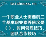 一个职业人士需要的三个基本职业素养依次是（）、时间管理技巧、团队合作技巧