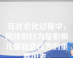 在社会化过程中，同伴的行为是影响儿童社会行为的重要因素。