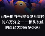 1纳米相当于1根头发丝直径的六万分之一 一根头发丝的直径大约有多少米?