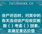 资产评估时，对其中的有关流动资产应收款根据（）考虑（）因素，来确定重估价值