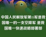 中国人民解放军第15军是我国唯一的一支空降军 是我国唯一快速战略部署部