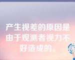 产生视差的原因是由于观测者视力不好造成的。