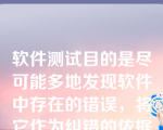 软件测试目的是尽可能多地发现软件中存在的错误，将它作为纠错的依据（）