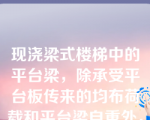 现浇梁式楼梯中的平台梁，除承受平台板传来的均布荷载和平台梁自重外，还承受梯段斜梁传来的集中荷载。