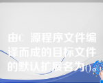 由C  源程序文件编译而成的目标文件的默认扩展名为()。