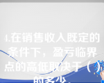 4.在销售收入既定的条件下，盈亏临界点的高低取决于（）的多少。