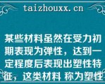 某些材料虽然在受力初期表现为弹性，达到一定程度后表现出塑性特征，这类材料 称为塑性材料。()   