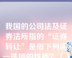 我国的公司法及证券法所指的“证券转让”是指下列哪一选项的性质？（）