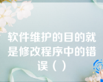 软件维护的目的就是修改程序中的错误（）