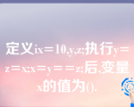 定义ix=10,y,z;执行y=z=x;x=y==z;后,变量x的值为().