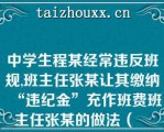 中学生程某经常违反班规,班主任张某让其缴纳“违纪金”充作班费班主任张某的做法（　　）