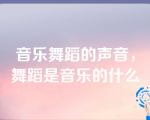 音乐舞蹈的声音，舞蹈是音乐的什么