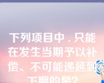 下列项目中 , 只能在发生当期予以补偿、不可能递延到下期的是？