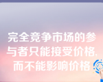 完全竞争市场的参与者只能接受价格,而不能影响价格