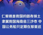 仁爱礁是我国的固有领土 隶属我国海南省三沙市 中国公务船只定期在那里巡