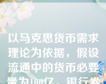 以马克思货币需求理论为依据，假设流通中的货币必要量为100亿，银行券的发行量为400亿，则单位银行券所代表的货币金属价值为（）。