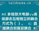 041 多级放大电路\r\（）各级静态互相独立的耦合方式为（ ）。   A：直接耦合和阻容耦合  B：变压器耦合和阻容耦合  C：直接耦合、阻容耦合和变压器耦合  D：直接耦合和变压器耦合  