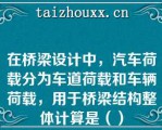 在桥梁设计中，汽车荷载分为车道荷载和车辆荷载，用于桥梁结构整体计算是（）