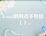 E-mail的特点不包括（）。