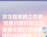 包含图表的工作表，如果只想打印工作表而不想打印图表，可以这样操作（）___。