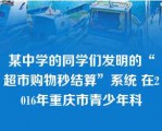 某中学的同学们发明的“超市购物秒结算”系统 在2016年重庆市青少年科