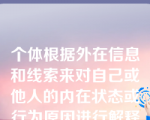 个体根据外在信息和线索来对自己或他人的内在状态或行为原因进行解释与推测的过程是（  ）。