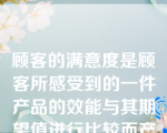 顾客的满意度是顾客所感受到的一件产品的效能与其期望值进行比较而产生的。