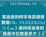 某宿舍的同学身高调查数据170，171,172,173,174,175（cm）请问该宿舍的身高中位数是多少（）