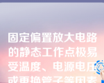 固定偏置放大电路的静态工作点极易受温度、电源电压或更换管子等因素的影响而变动。