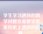 学生学习遇到的数学问题也是数学史家历史上遇到的问题。