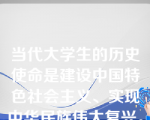 当代大学生的历史使命是建设中国特色社会主义、实现中华民族伟大复兴。