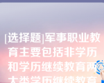 [选择题]军事职业教育主要包括非学历和学历继续教育两大类学历继续教育主要包括（）等类型