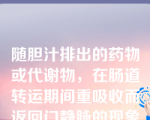 随胆汁排出的药物或代谢物，在肠道转运期间重吸收而返回门静脉的现象是（）。