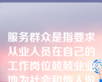 服务群众是指要求从业人员在自己的工作岗位兢兢业业地为社会和他人做贡献。