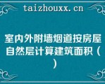 室内外附墙烟道按房屋自然层计算建筑面积（）