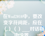 在Wod2010中，要改变字符间距，应在（）（）___对话框中设置。