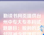 勤读书网页提供台州中专大专本科试题题目：股利的支付可减少管理层可支配的自由现金流量，在一定程度上抑制管理层的过度投资或在职消费行为。这种观点体现的股利理论是（）。