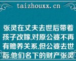 张灵在丈夫去世后带着孩子改嫁,对原公婆不再有赡养关系,但公婆去世后,他们名下的财产张灵仍为第一顺序继承人（）