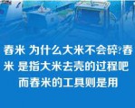 舂米 为什么大米不会碎?舂米 是指大米去壳的过程吧 而舂米的工具则是用