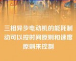 三相异步电动机的能耗制动可以按时间原则和速度原则来控制