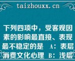 下列四项中，受客观因素的影响最直接、表现最不稳定的是   A：表层消费文化心理  B：浅层消费文化心理  C：深层消费文化心理  D：娱乐消费文化心理  