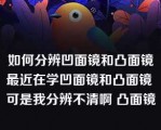 如何分辨凹面镜和凸面镜最近在学凹面镜和凸面镜 可是我分辨不清啊 凸面镜