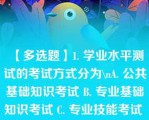 【多选题】1. 学业水平测试的考试方式分为\nA. 公共基础知识考试 B. 专业基础知识考试 C. 专业技能考试 D. 语文基础知识考试\n