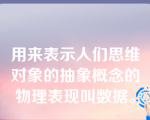 用来表示人们思维对象的抽象概念的物理表现叫数据。