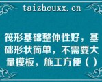 筏形基础整体性好，基础形状简单，不需要大量模板，施工方便（）