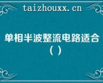 单相半波整流电路适合（）