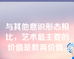 与其他意识形态相比，艺术最主要的价值是教育价值。